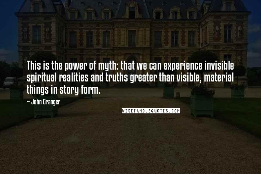 John Granger Quotes: This is the power of myth: that we can experience invisible spiritual realities and truths greater than visible, material things in story form.