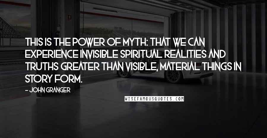 John Granger Quotes: This is the power of myth: that we can experience invisible spiritual realities and truths greater than visible, material things in story form.