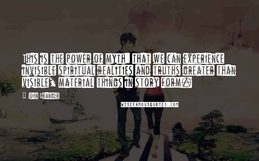 John Granger Quotes: This is the power of myth: that we can experience invisible spiritual realities and truths greater than visible, material things in story form.