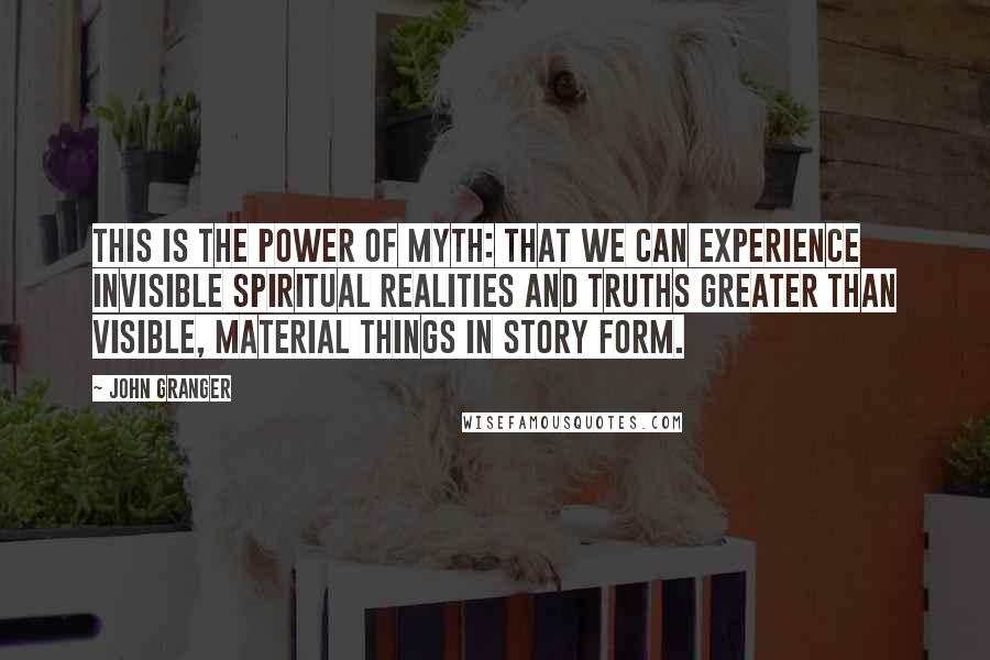 John Granger Quotes: This is the power of myth: that we can experience invisible spiritual realities and truths greater than visible, material things in story form.