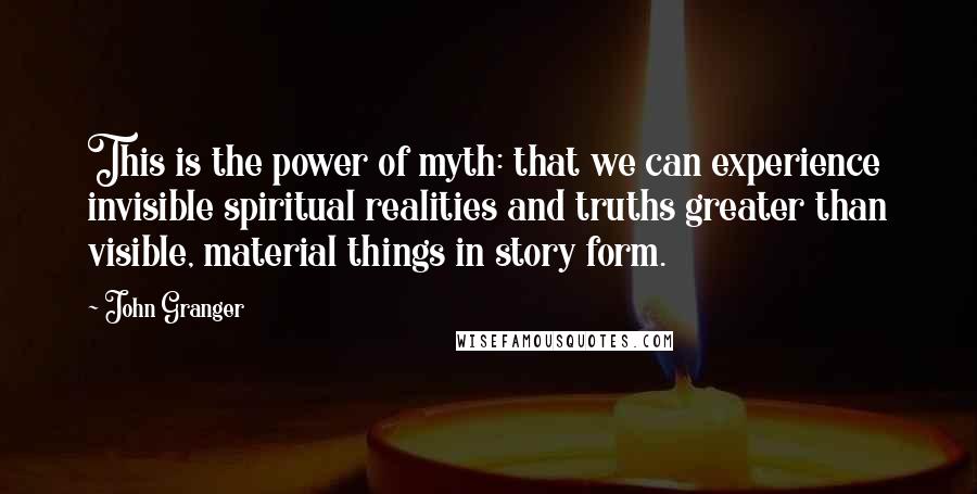 John Granger Quotes: This is the power of myth: that we can experience invisible spiritual realities and truths greater than visible, material things in story form.