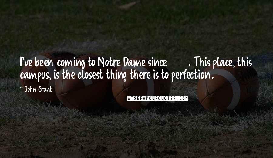 John Grant Quotes: I've been coming to Notre Dame since 1957. This place, this campus, is the closest thing there is to perfection.