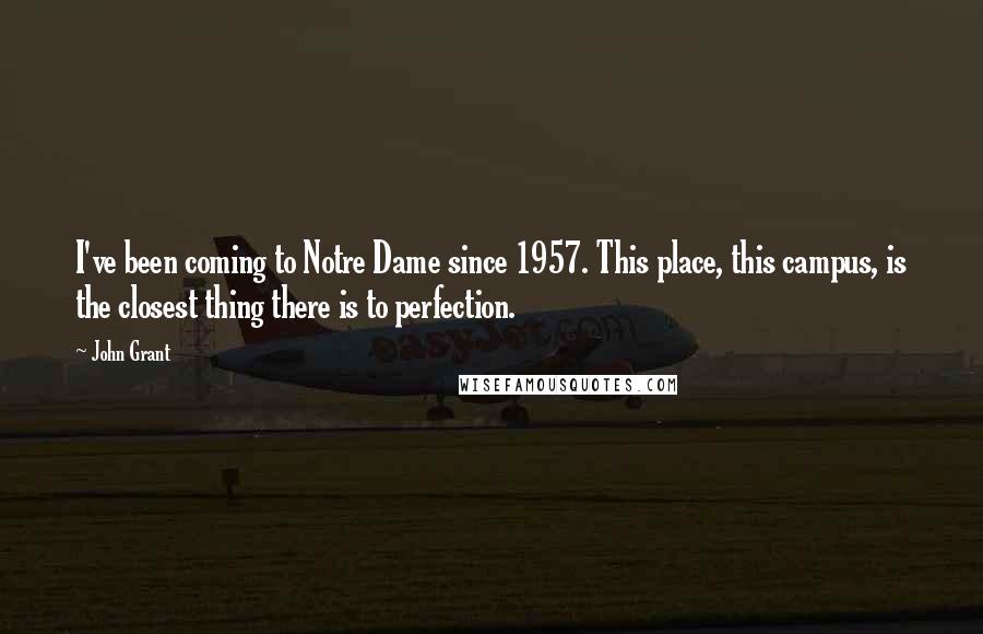 John Grant Quotes: I've been coming to Notre Dame since 1957. This place, this campus, is the closest thing there is to perfection.