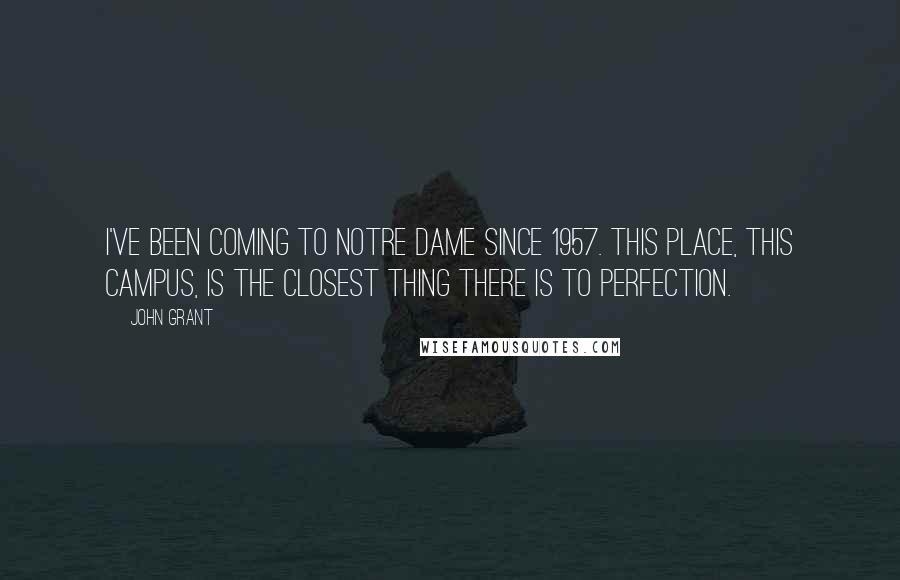 John Grant Quotes: I've been coming to Notre Dame since 1957. This place, this campus, is the closest thing there is to perfection.