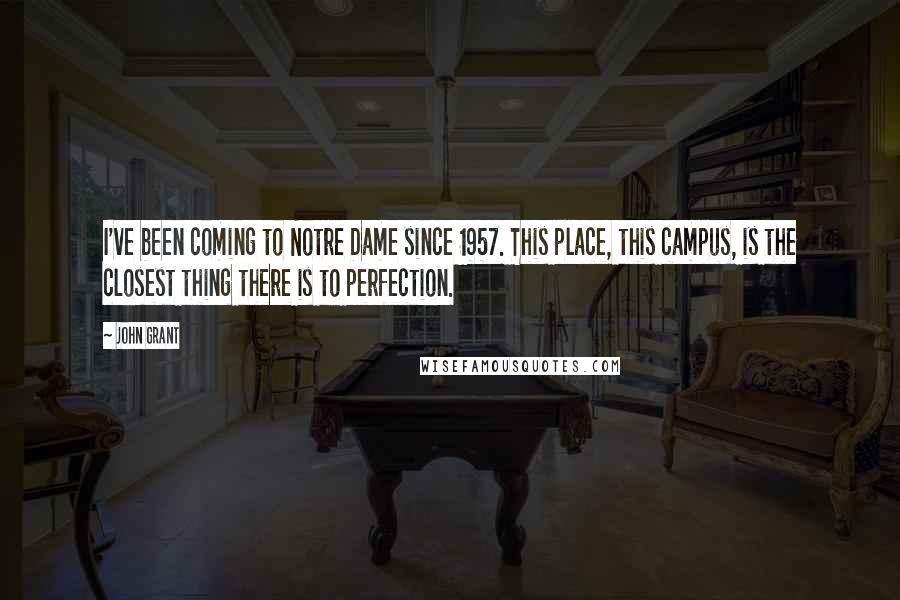 John Grant Quotes: I've been coming to Notre Dame since 1957. This place, this campus, is the closest thing there is to perfection.