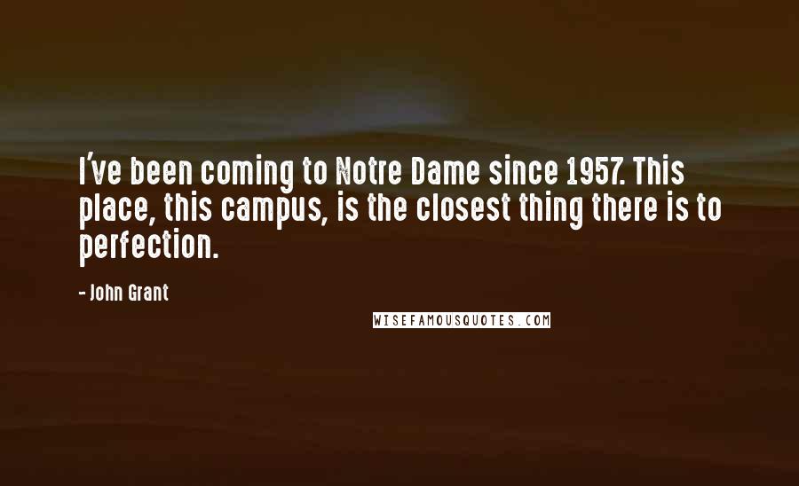 John Grant Quotes: I've been coming to Notre Dame since 1957. This place, this campus, is the closest thing there is to perfection.