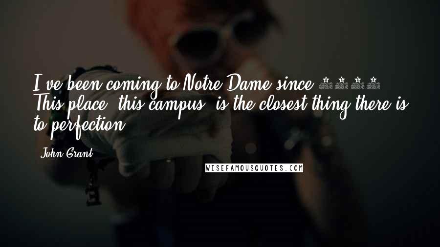 John Grant Quotes: I've been coming to Notre Dame since 1957. This place, this campus, is the closest thing there is to perfection.