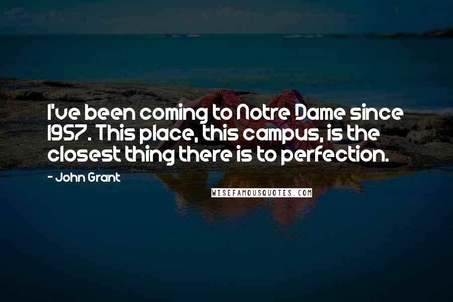 John Grant Quotes: I've been coming to Notre Dame since 1957. This place, this campus, is the closest thing there is to perfection.