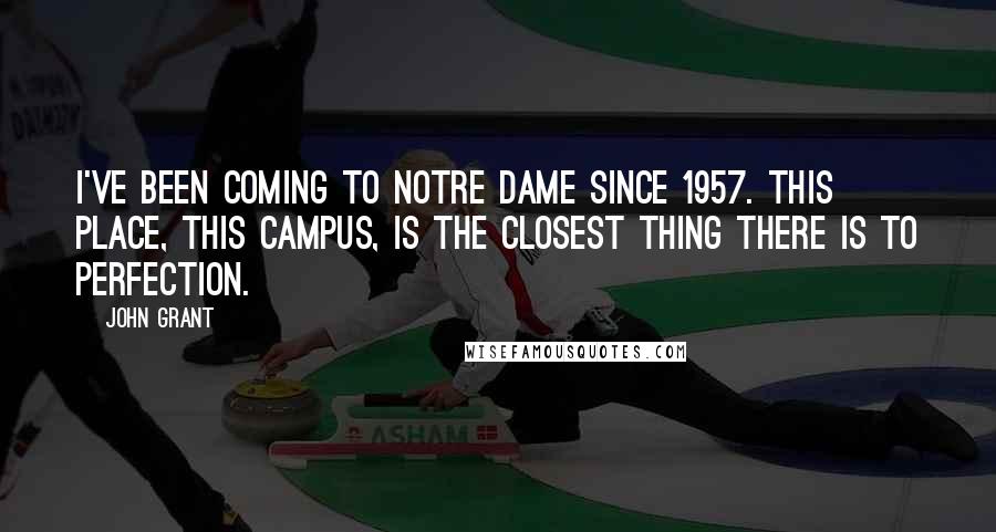 John Grant Quotes: I've been coming to Notre Dame since 1957. This place, this campus, is the closest thing there is to perfection.