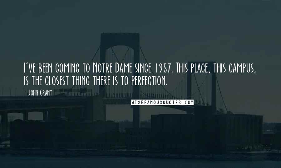 John Grant Quotes: I've been coming to Notre Dame since 1957. This place, this campus, is the closest thing there is to perfection.