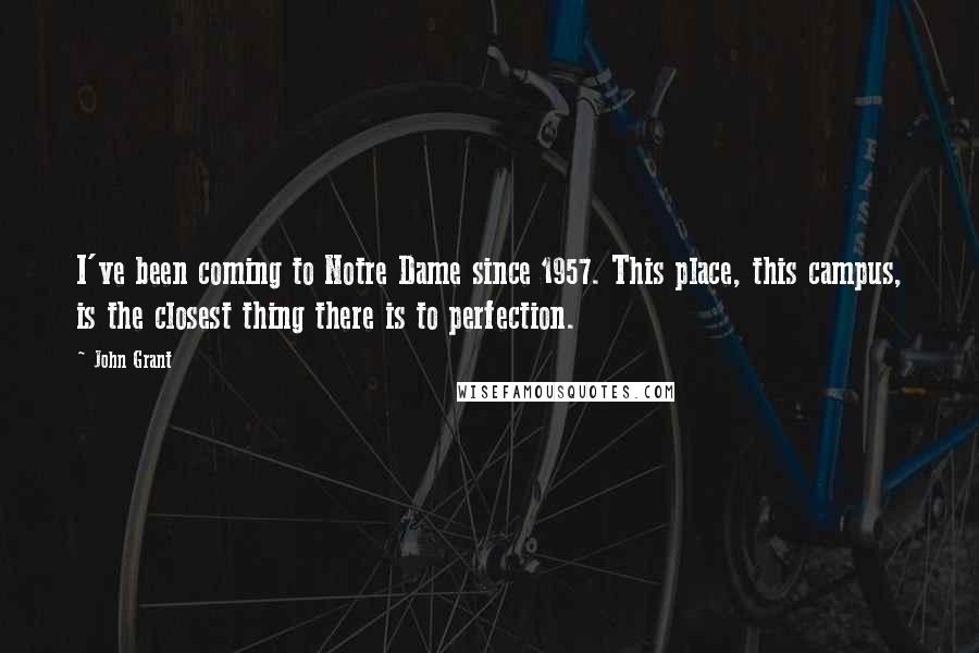 John Grant Quotes: I've been coming to Notre Dame since 1957. This place, this campus, is the closest thing there is to perfection.