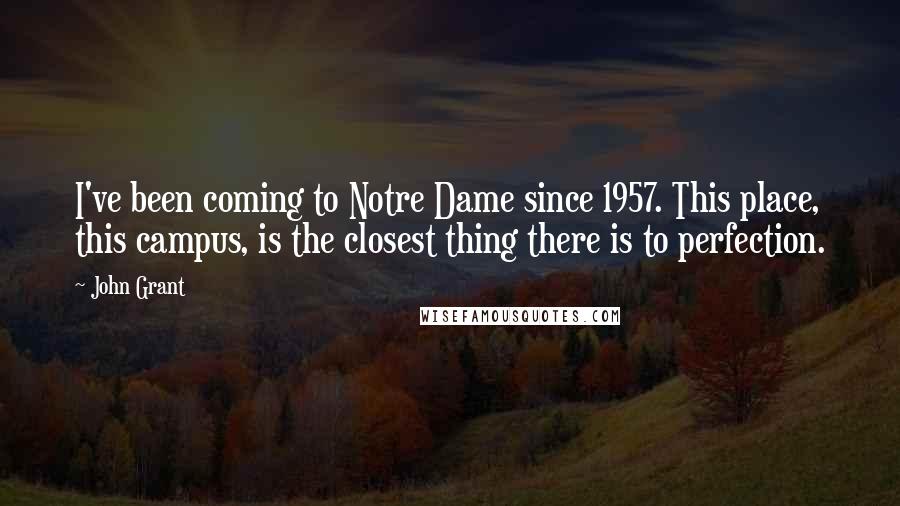 John Grant Quotes: I've been coming to Notre Dame since 1957. This place, this campus, is the closest thing there is to perfection.