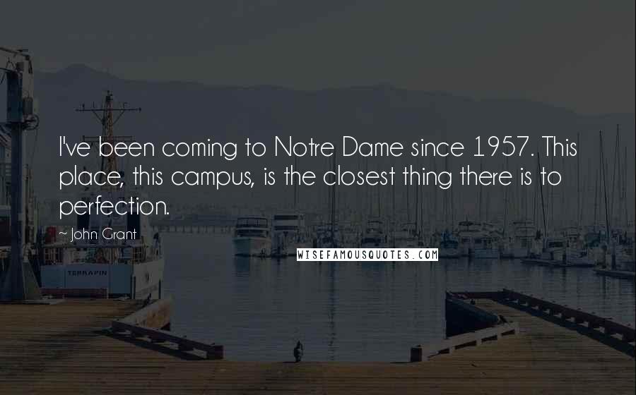 John Grant Quotes: I've been coming to Notre Dame since 1957. This place, this campus, is the closest thing there is to perfection.