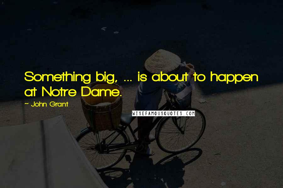 John Grant Quotes: Something big, ... is about to happen at Notre Dame.