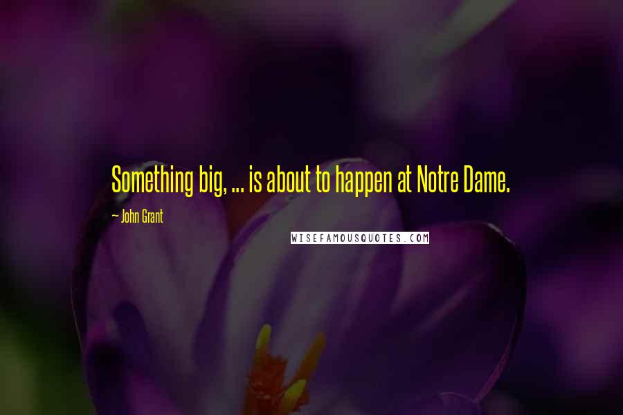 John Grant Quotes: Something big, ... is about to happen at Notre Dame.