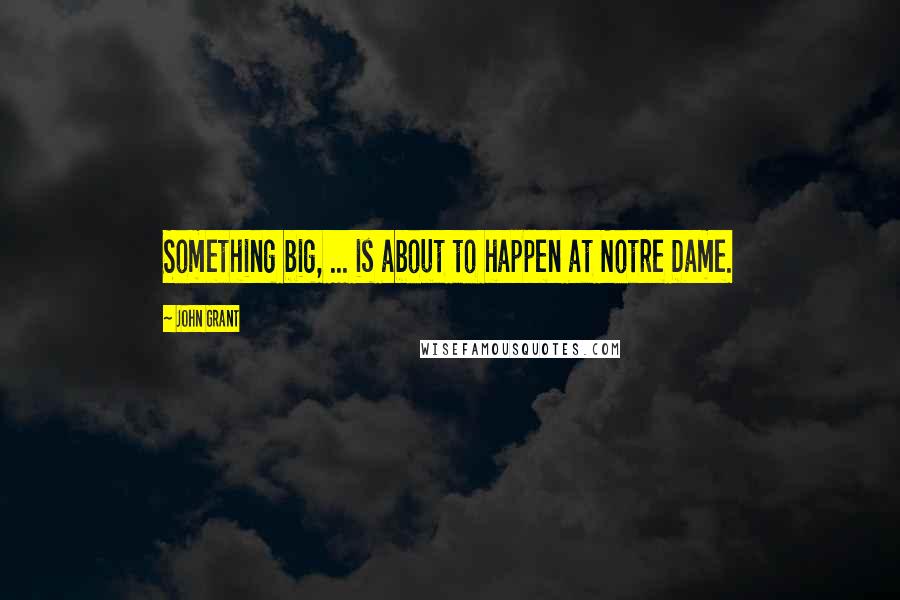 John Grant Quotes: Something big, ... is about to happen at Notre Dame.