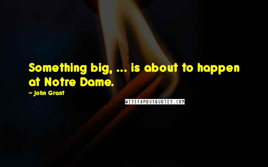 John Grant Quotes: Something big, ... is about to happen at Notre Dame.