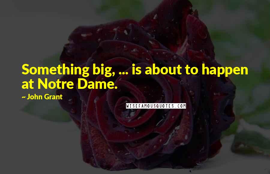 John Grant Quotes: Something big, ... is about to happen at Notre Dame.