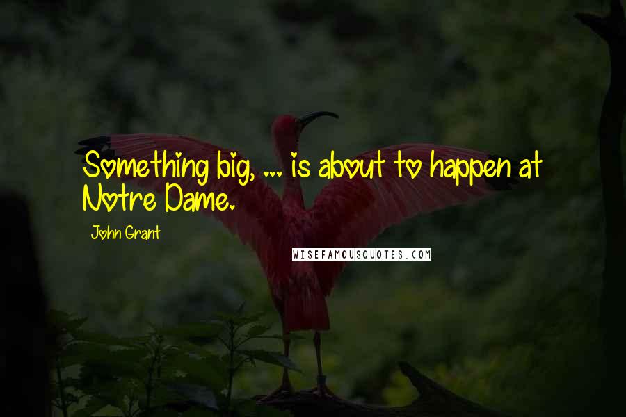 John Grant Quotes: Something big, ... is about to happen at Notre Dame.