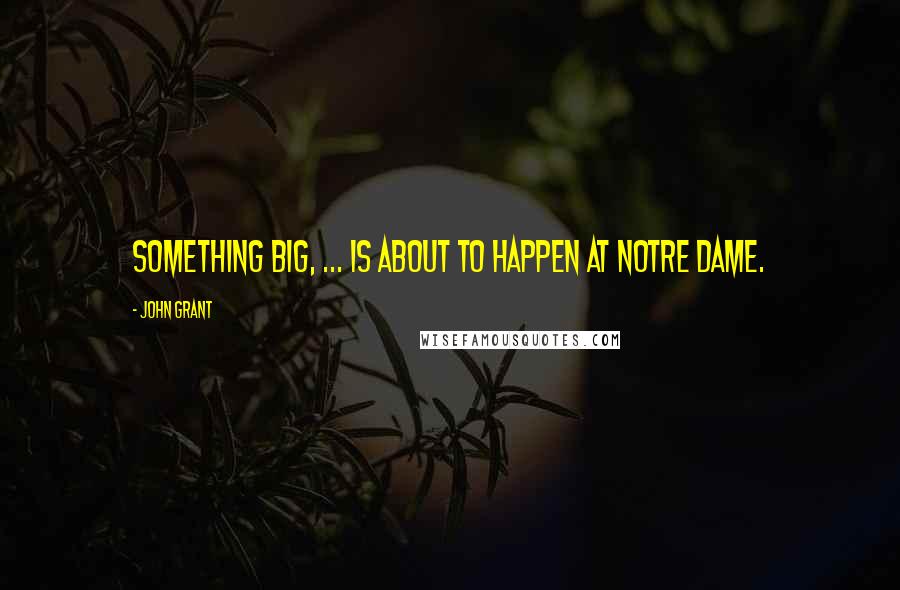 John Grant Quotes: Something big, ... is about to happen at Notre Dame.