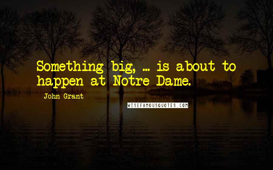 John Grant Quotes: Something big, ... is about to happen at Notre Dame.