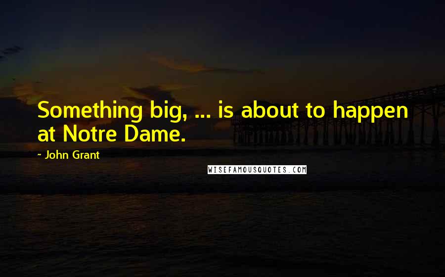 John Grant Quotes: Something big, ... is about to happen at Notre Dame.