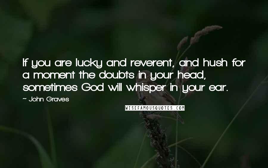 John Graves Quotes: If you are lucky and reverent, and hush for a moment the doubts in your head, sometimes God will whisper in your ear.