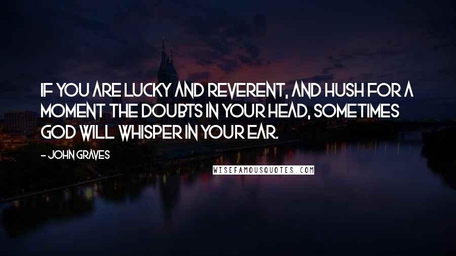 John Graves Quotes: If you are lucky and reverent, and hush for a moment the doubts in your head, sometimes God will whisper in your ear.