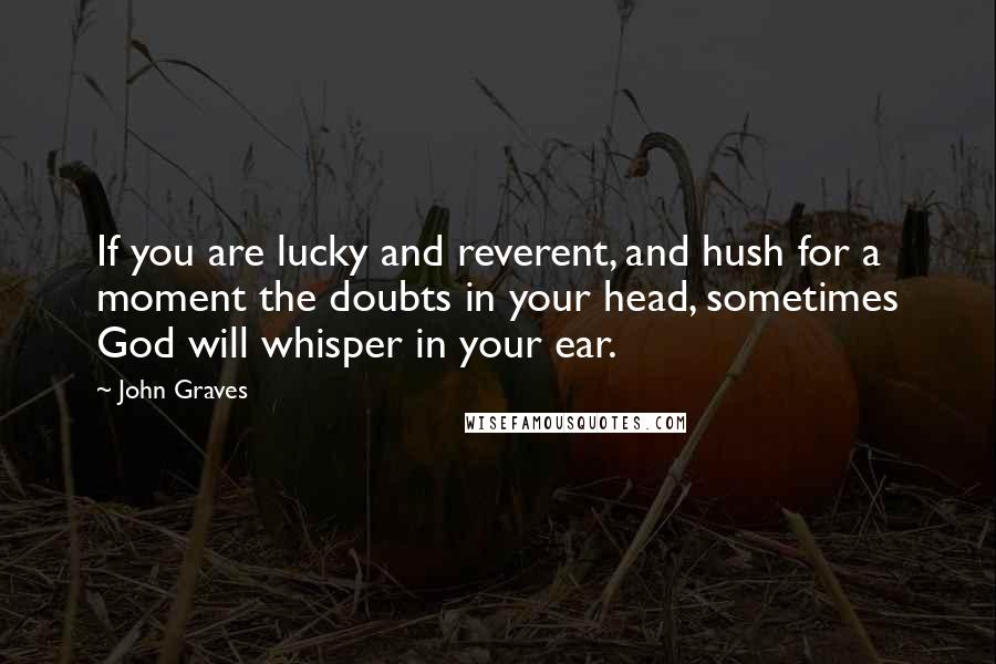 John Graves Quotes: If you are lucky and reverent, and hush for a moment the doubts in your head, sometimes God will whisper in your ear.