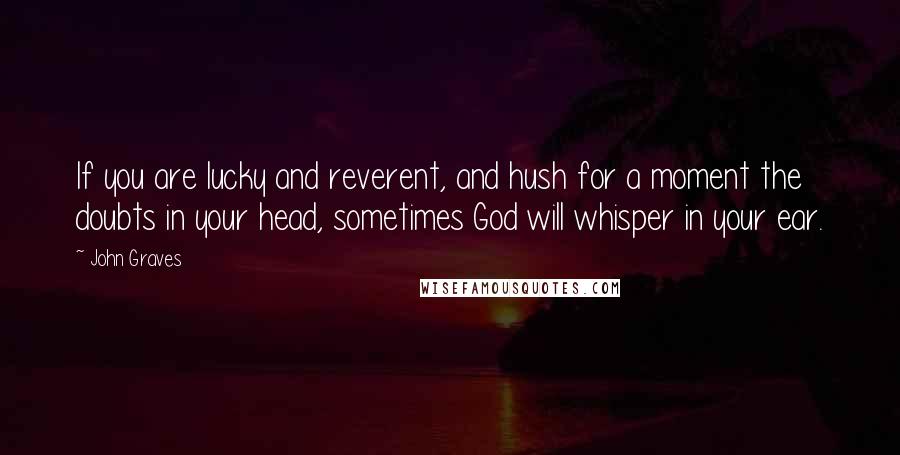 John Graves Quotes: If you are lucky and reverent, and hush for a moment the doubts in your head, sometimes God will whisper in your ear.