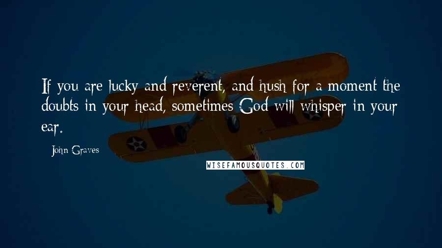 John Graves Quotes: If you are lucky and reverent, and hush for a moment the doubts in your head, sometimes God will whisper in your ear.