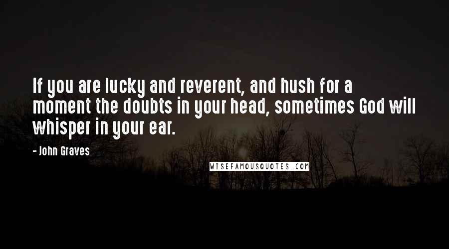 John Graves Quotes: If you are lucky and reverent, and hush for a moment the doubts in your head, sometimes God will whisper in your ear.