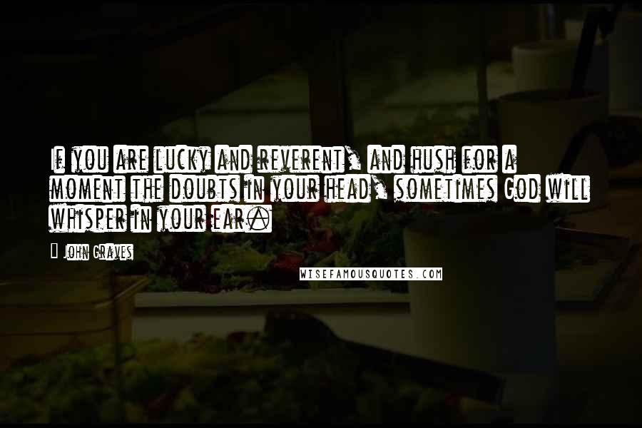 John Graves Quotes: If you are lucky and reverent, and hush for a moment the doubts in your head, sometimes God will whisper in your ear.