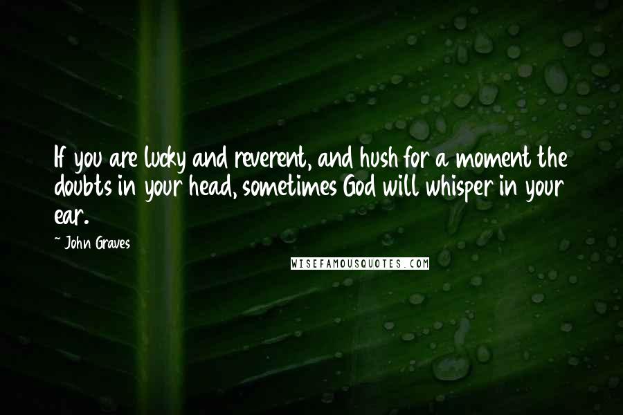 John Graves Quotes: If you are lucky and reverent, and hush for a moment the doubts in your head, sometimes God will whisper in your ear.