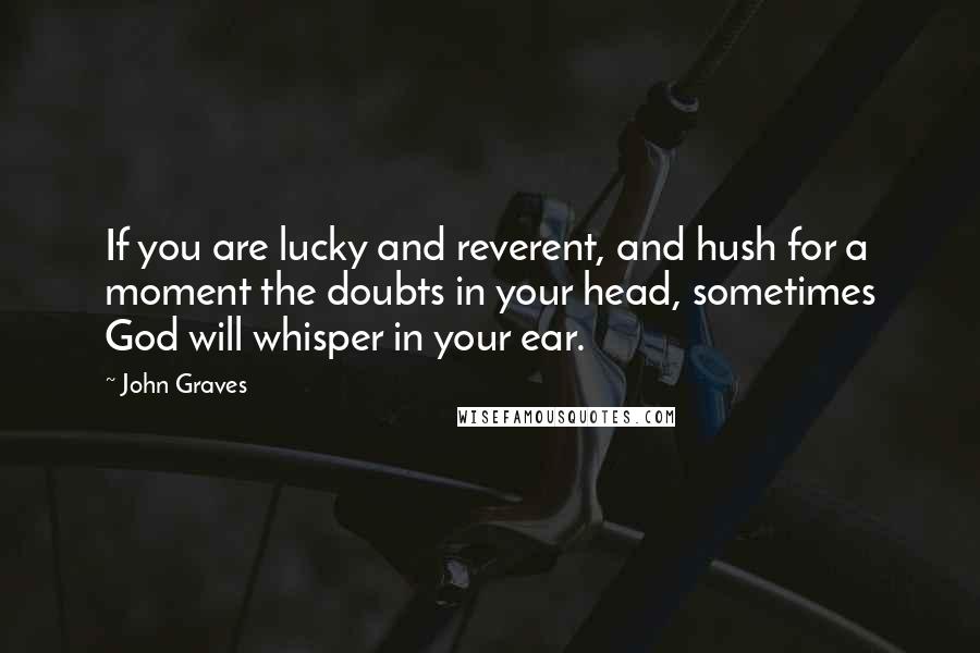 John Graves Quotes: If you are lucky and reverent, and hush for a moment the doubts in your head, sometimes God will whisper in your ear.