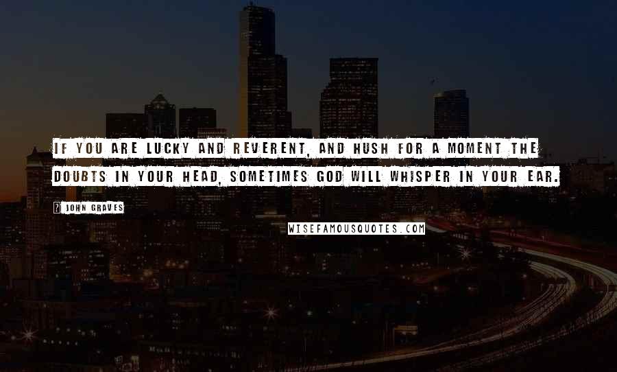 John Graves Quotes: If you are lucky and reverent, and hush for a moment the doubts in your head, sometimes God will whisper in your ear.