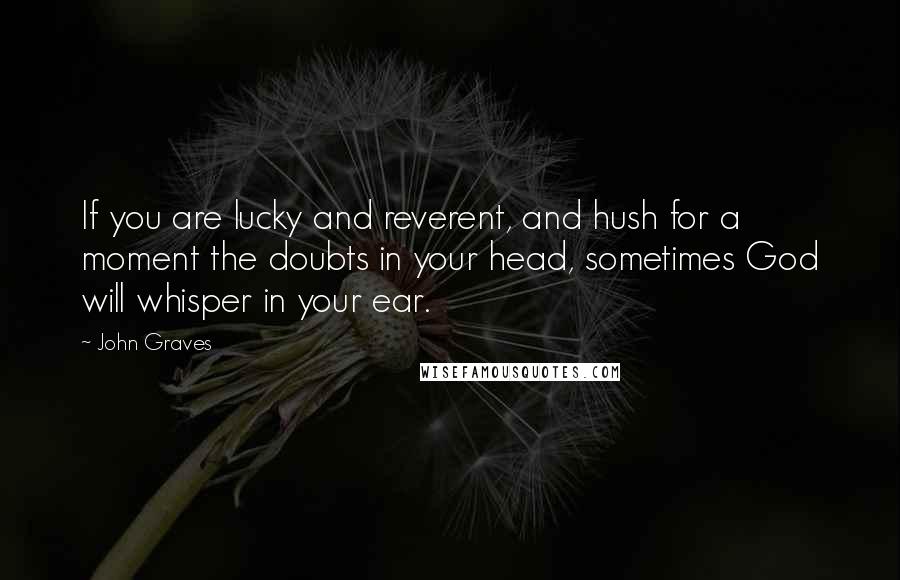 John Graves Quotes: If you are lucky and reverent, and hush for a moment the doubts in your head, sometimes God will whisper in your ear.