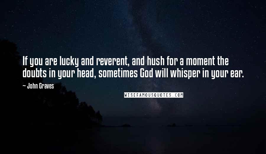 John Graves Quotes: If you are lucky and reverent, and hush for a moment the doubts in your head, sometimes God will whisper in your ear.