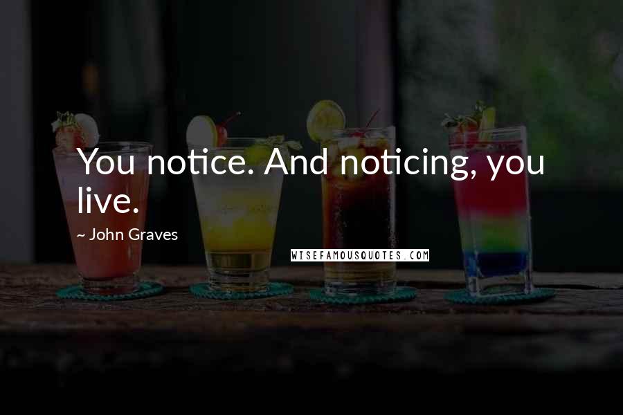 John Graves Quotes: You notice. And noticing, you live.