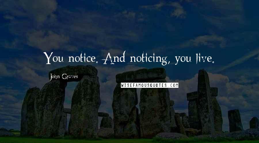 John Graves Quotes: You notice. And noticing, you live.
