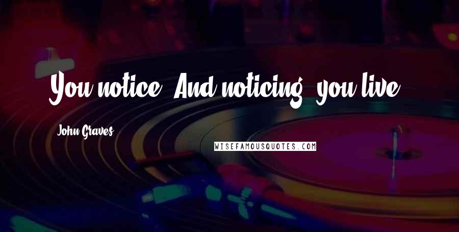 John Graves Quotes: You notice. And noticing, you live.