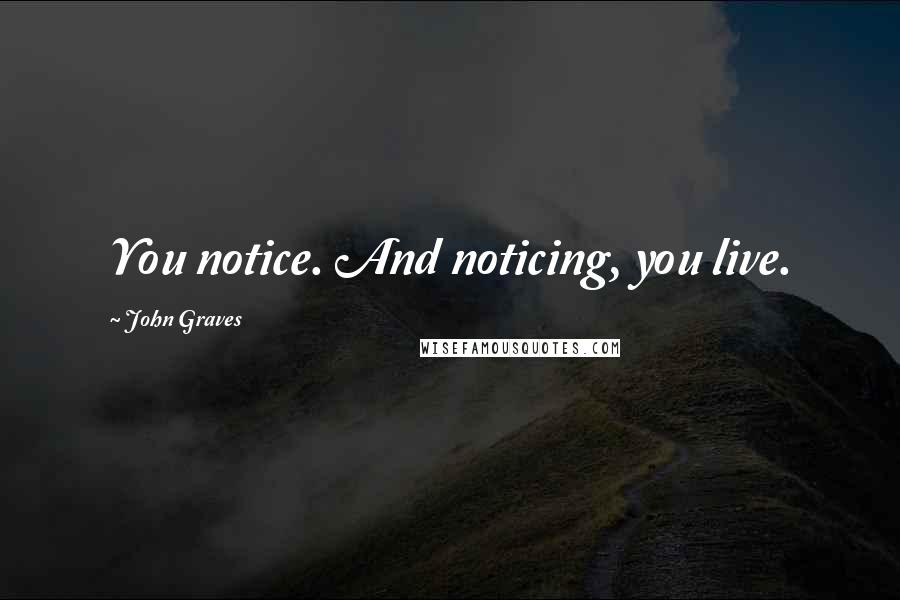 John Graves Quotes: You notice. And noticing, you live.