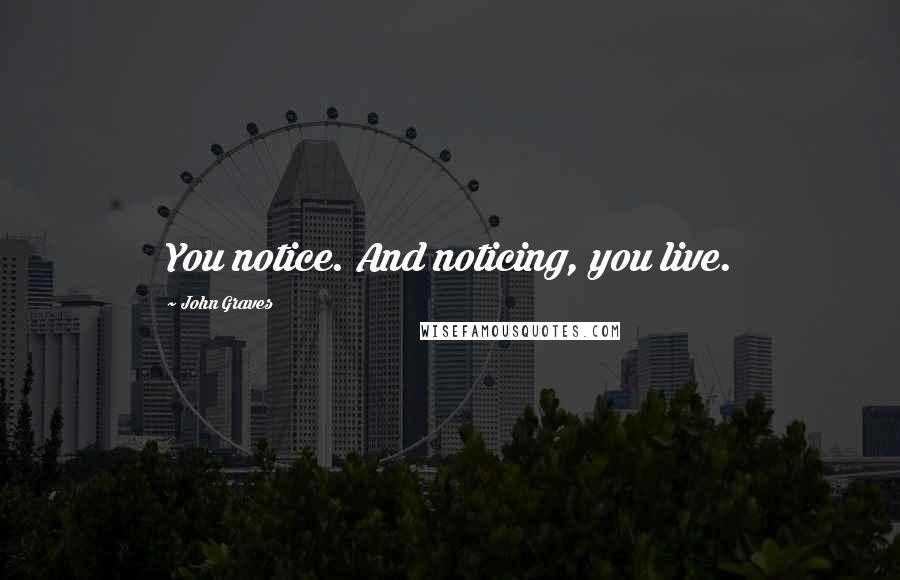 John Graves Quotes: You notice. And noticing, you live.