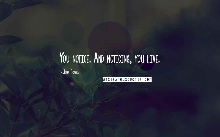 John Graves Quotes: You notice. And noticing, you live.