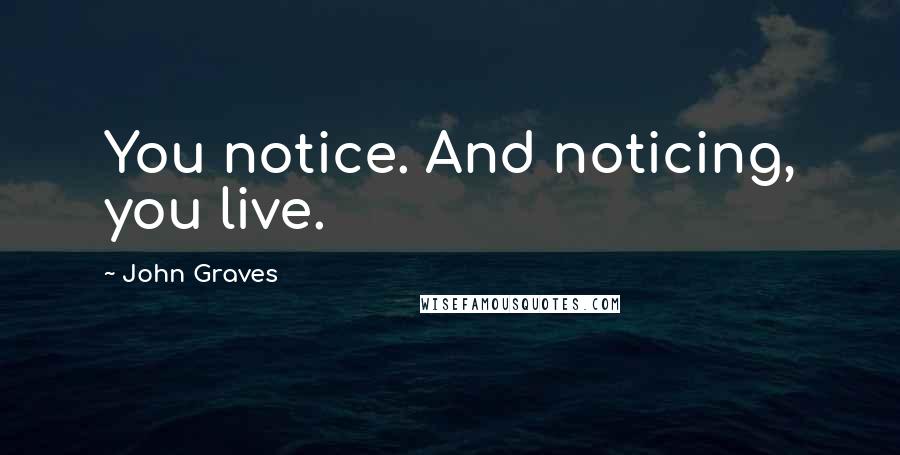 John Graves Quotes: You notice. And noticing, you live.
