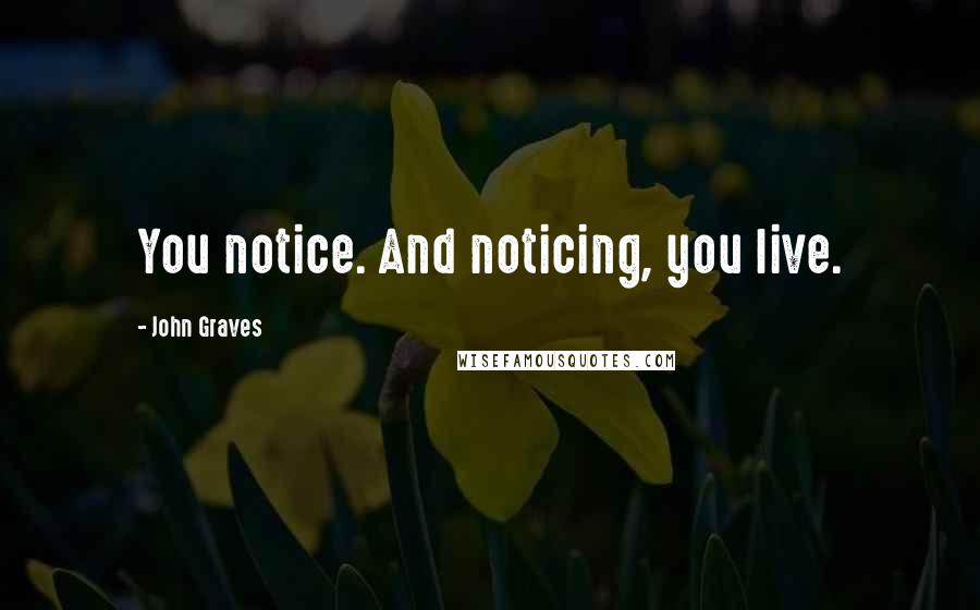 John Graves Quotes: You notice. And noticing, you live.