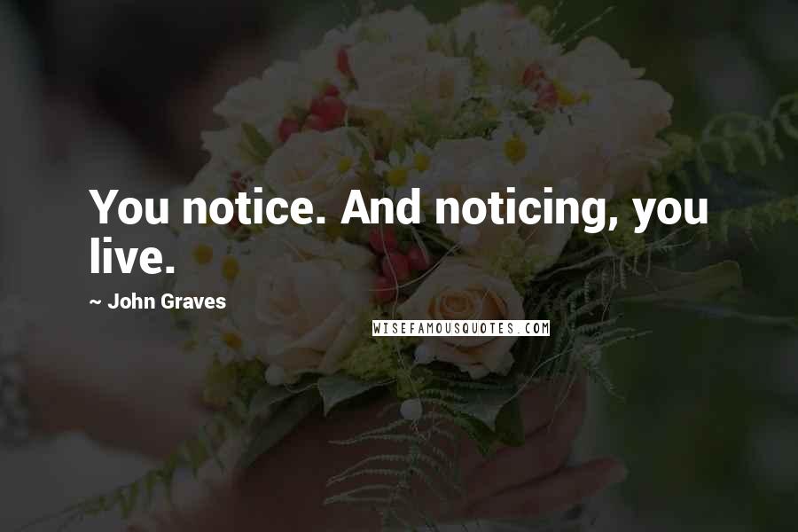 John Graves Quotes: You notice. And noticing, you live.