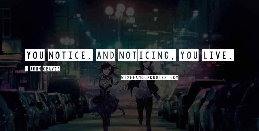 John Graves Quotes: You notice. And noticing, you live.