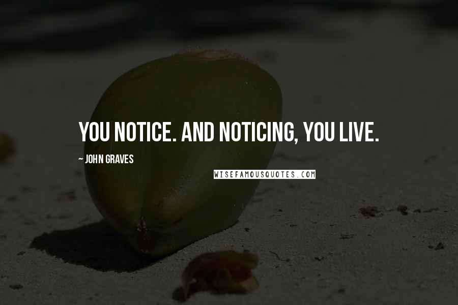 John Graves Quotes: You notice. And noticing, you live.