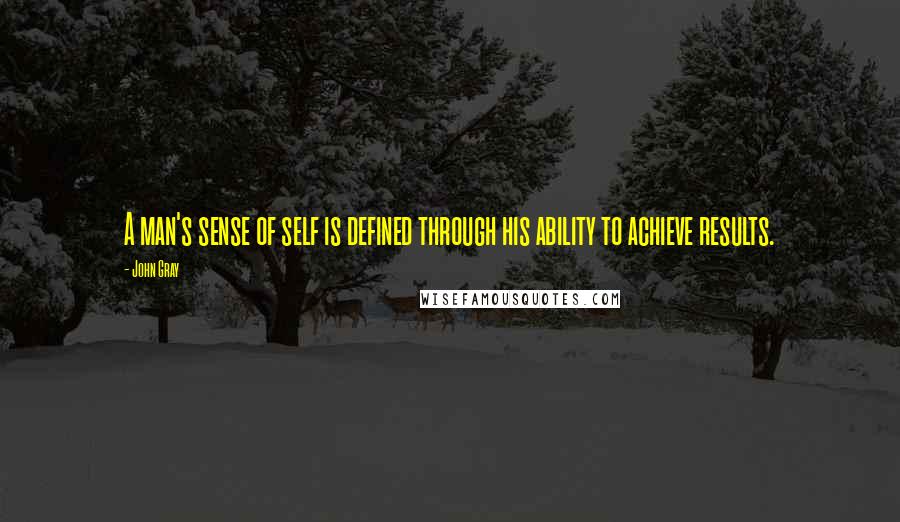 John Gray Quotes: A man's sense of self is defined through his ability to achieve results.